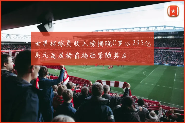 世界杯球员收入榜揭晓C罗以295亿美元高居榜首梅西紧随其后