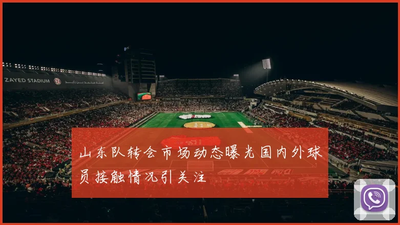 山东队转会市场动态曝光国内外球员接触情况引关注