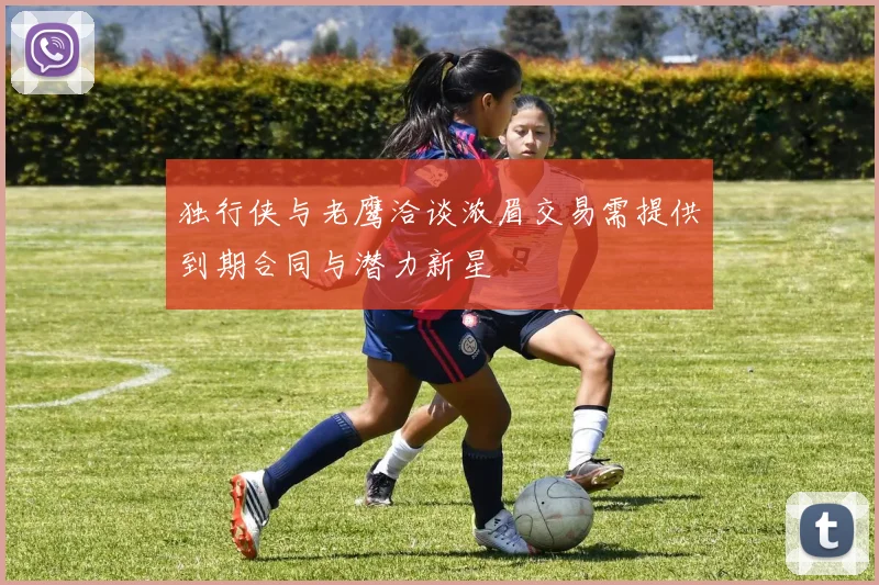 独行侠与老鹰洽谈浓眉交易需提供到期合同与潜力新星