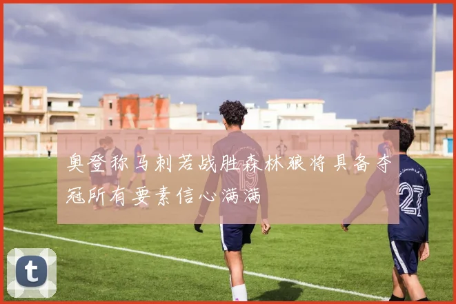 奥登称马刺若战胜森林狼将具备夺冠所有要素信心满满