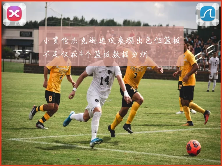 小贾伦杰克逊进攻表现出色但篮板不足仅获4个篮板数据分析