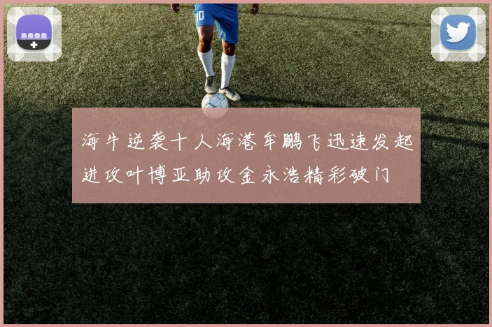 海牛逆袭十人海港牟鹏飞迅速发起进攻叶博亚助攻金永浩精彩破门