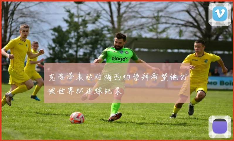 克洛泽表达对梅西的崇拜希望他打破世界杯进球纪录