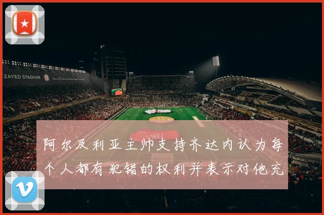 阿尔及利亚主帅支持齐达内认为每个人都有犯错的权利并表示对他充满信心