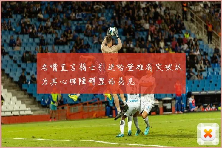 名嘴直言骑士引进哈登难有突破认为其心理障碍显而易见