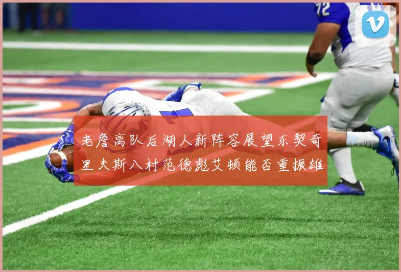 老詹离队后湖人新阵容展望东契奇里夫斯八村范德彪艾顿能否重振雄风