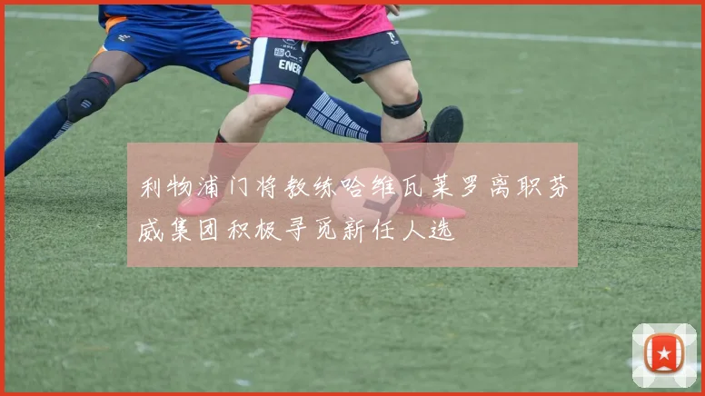 利物浦门将教练哈维瓦莱罗离职芬威集团积极寻觅新任人选