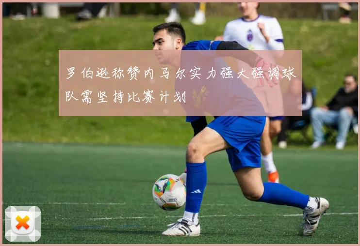 罗伯逊称赞内马尔实力强大强调球队需坚持比赛计划