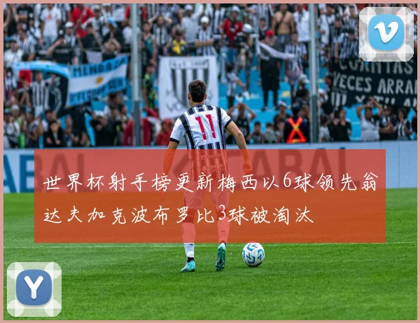 世界杯射手榜更新梅西以6球领先翁达夫加克波布罗比3球被淘汰