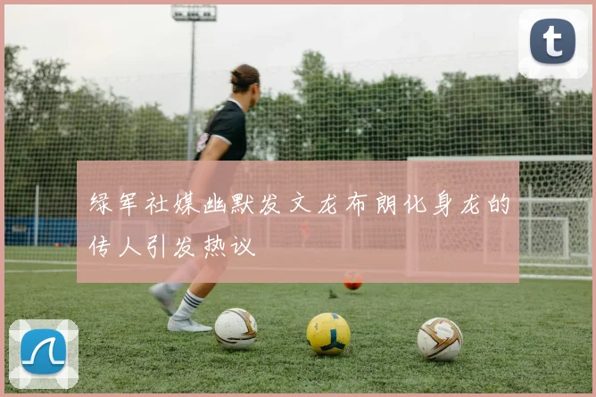 绿军社媒幽默发文龙布朗化身龙的传人引发热议
