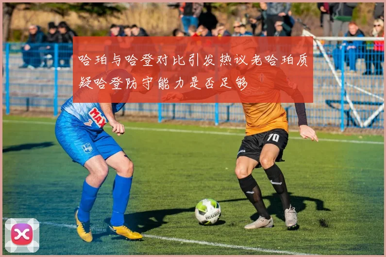 哈珀与哈登对比引发热议老哈珀质疑哈登防守能力是否足够