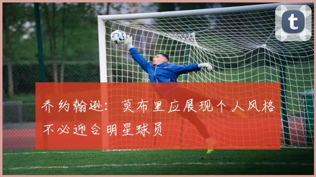 乔约翰逊：莫布里应展现个人风格不必迎合明星球员
