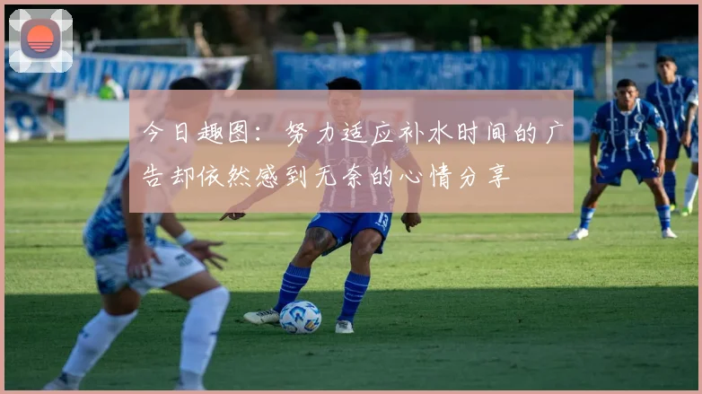 今日趣图：努力适应补水时间的广告却依然感到无奈的心情分享