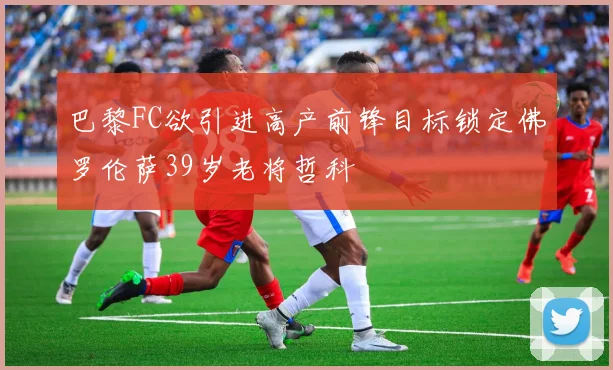 巴黎FC欲引进高产前锋目标锁定佛罗伦萨39岁老将哲科