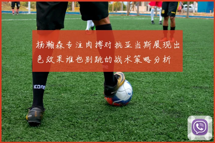 杨瀚森专注肉搏对抗亚当斯展现出色效果谁也别跳的战术策略分析
