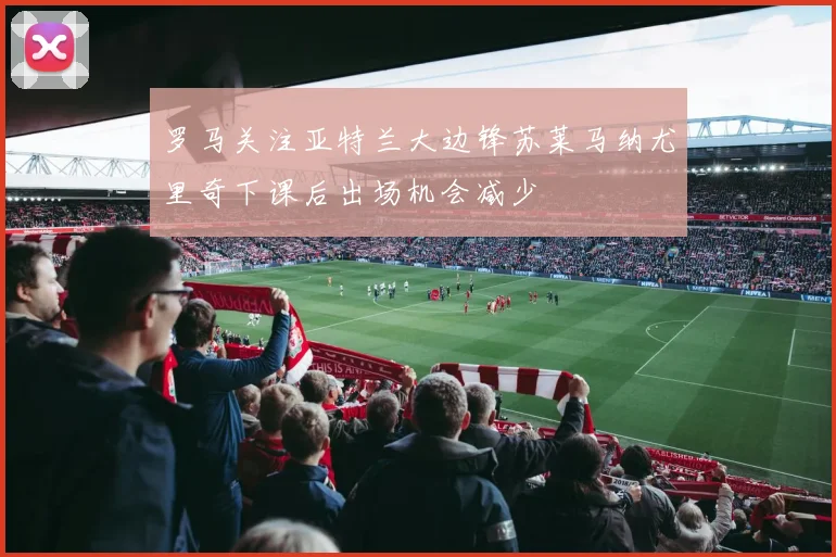 罗马关注亚特兰大边锋苏莱马纳尤里奇下课后出场机会减少