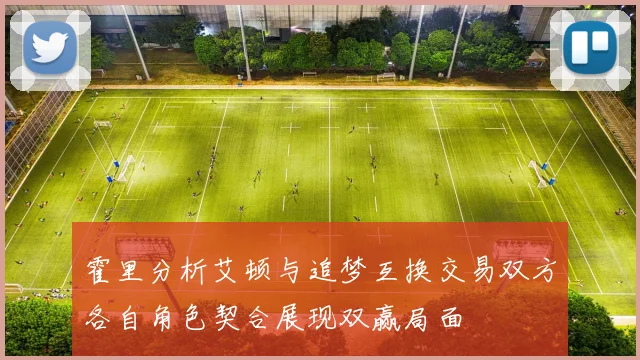 霍里分析艾顿与追梦互换交易双方各自角色契合展现双赢局面