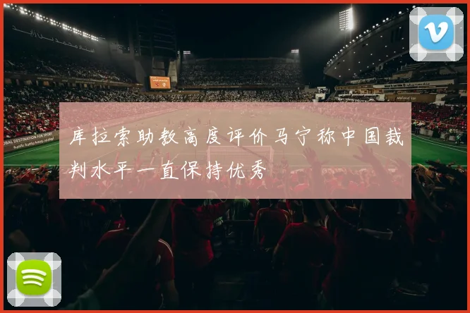 库拉索助教高度评价马宁称中国裁判水平一直保持优秀